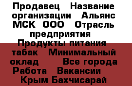 Продавец › Название организации ­ Альянс-МСК, ООО › Отрасль предприятия ­ Продукты питания, табак › Минимальный оклад ­ 1 - Все города Работа » Вакансии   . Крым,Бахчисарай